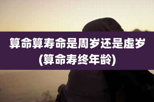 算命算寿命是周岁还是虚岁(算命寿终年龄)