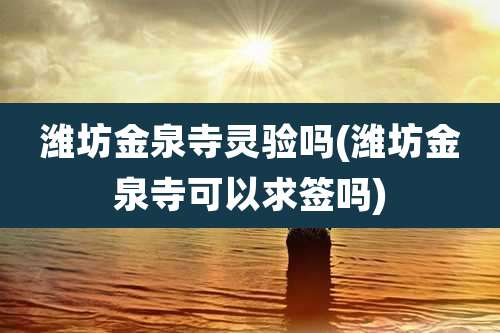 潍坊金泉寺灵验吗(潍坊金泉寺可以求签吗)