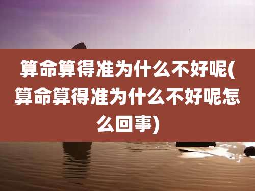 算命算得准为什么不好呢(算命算得准为什么不好呢怎么回事)