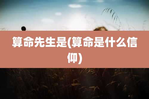 算命先生是(算命是什么信仰)