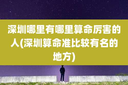 深圳哪里有哪里算命厉害的人(深圳算命准比较有名的地方)