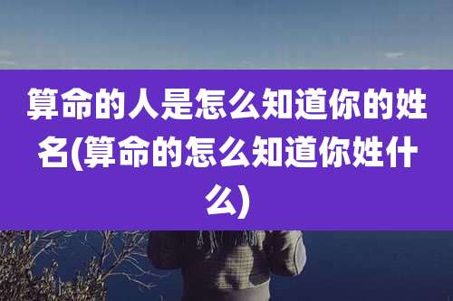 算命的人是怎么知道你的姓名(算命的怎么知道你姓什么)