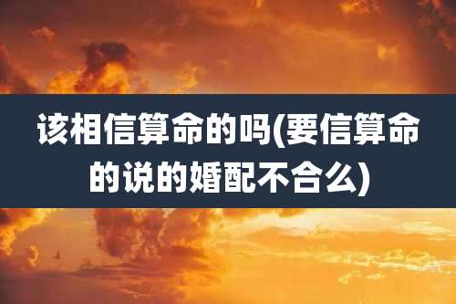 该相信算命的吗(要信算命的说的婚配不合么)