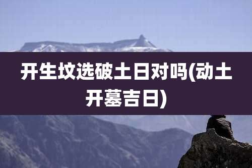 开生坟选破土日对吗(动土开墓吉日)