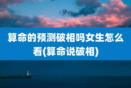 算命的预测破相吗女生怎么看(算命说破相)