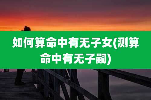 如何算命中有无子女(测算命中有无子嗣)