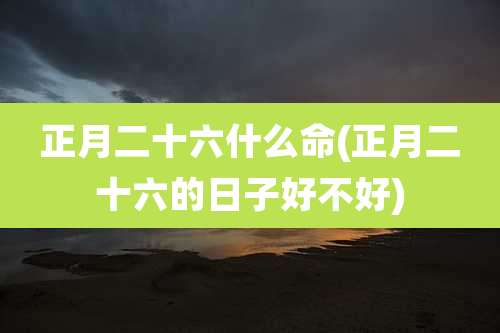 正月二十六什么命(正月二十六的日子好不好)