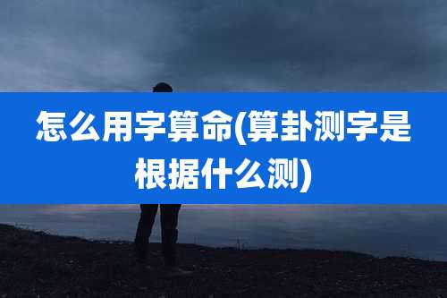 怎么用字算命(算卦测字是根据什么测)