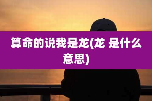 算命的说我是龙(龙 是什么意思)