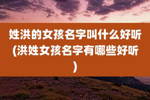 姓洪的女孩名字叫什么好听(洪姓女孩名字有哪些好听)