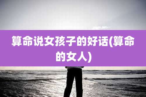 算命说女孩子的好话(算命的女人)