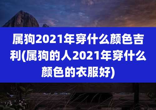 属狗2021年穿什么颜色吉利(属狗的人2021年穿什么颜色的衣服好)