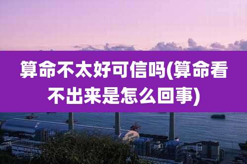 算命不太好可信吗(算命看不出来是怎么回事)