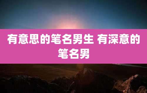有意思的笔名男生 有深意的笔名男