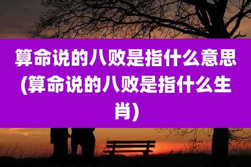 算命说的八败是指什么意思(算命说的八败是指什么生肖)