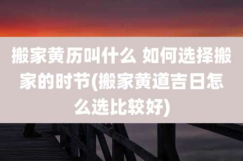 搬家黄历叫什么 如何选择搬家的时节(搬家黄道吉日怎么选比较好)