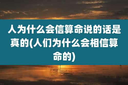 人为什么会信算命说的话是真的(人们为什么会相信算命的)