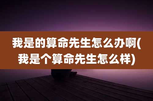 我是的算命先生怎么办啊(我是个算命先生怎么样)