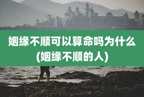 姻缘不顺可以算命吗为什么(姻缘不顺的人)