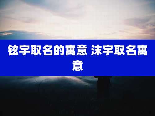 铉字取名的寓意 沫字取名寓意