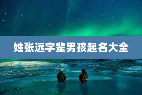 姓张远字辈男孩起名大全