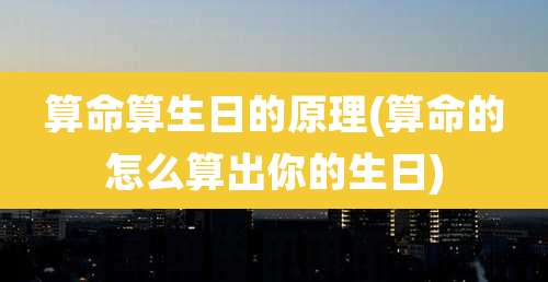 算命算生日的原理(算命的怎么算出你的生日)