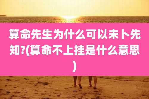 算命先生为什么可以未卜先知?(算命不上挂是什么意思)