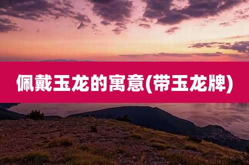 佩戴玉龙的寓意(带玉龙牌)