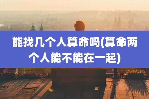能找几个人算命吗(算命两个人能不能在一起)