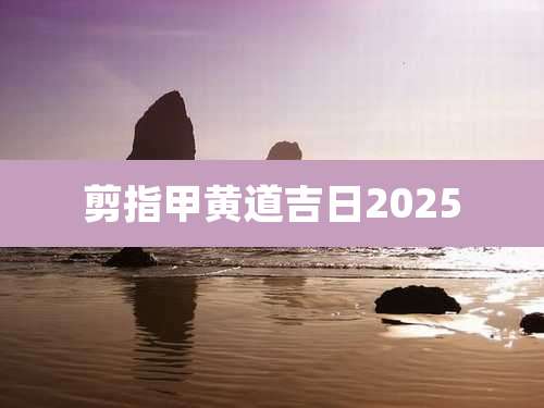 剪指甲黄道吉日2025