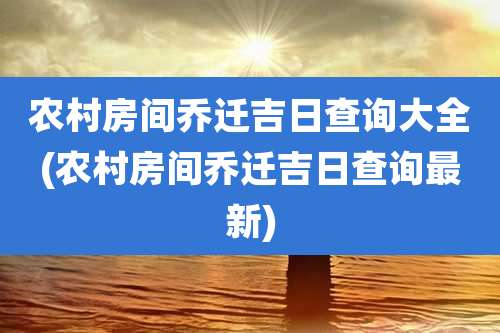 农村房间乔迁吉日查询大全(农村房间乔迁吉日查询最新)