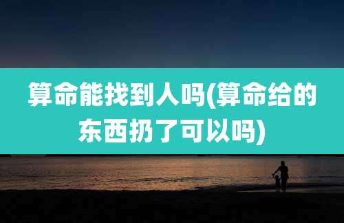 算命能找到人吗(算命给的东西扔了可以吗)