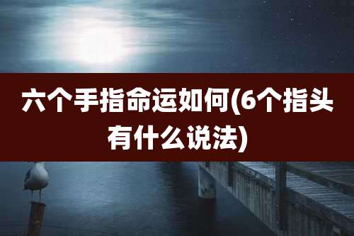 六个手指命运如何(6个指头有什么说法)