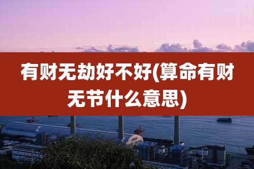 有财无劫好不好(算命有财无节什么意思)