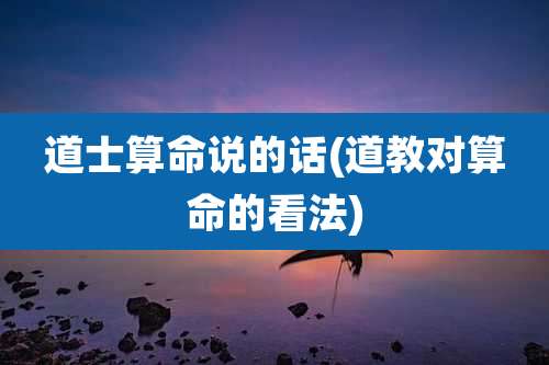 道士算命说的话(道教对算命的看法)