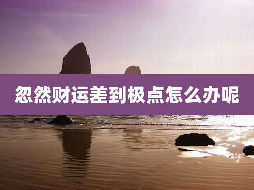 忽然财运差到极点怎么办呢