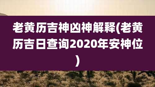 老黄历吉神凶神解释(老黄历吉日查询2020年安神位)