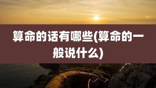算命的话有哪些(算命的一般说什么)