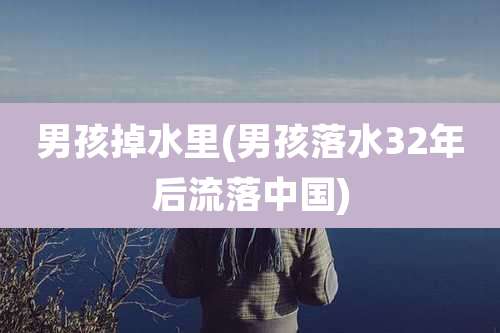 男孩掉水里(男孩落水32年后流落中国)