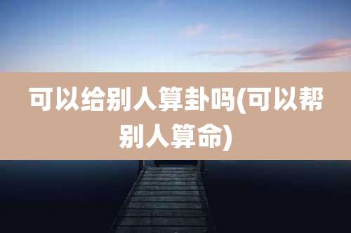 可以给别人算卦吗(可以帮别人算命)