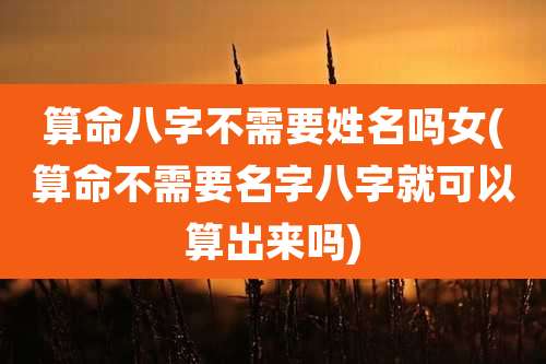 算命八字不需要姓名吗女(算命不需要名字八字就可以算出来吗)
