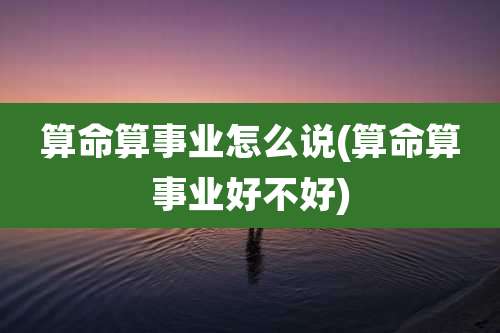 算命算事业怎么说(算命算事业好不好)
