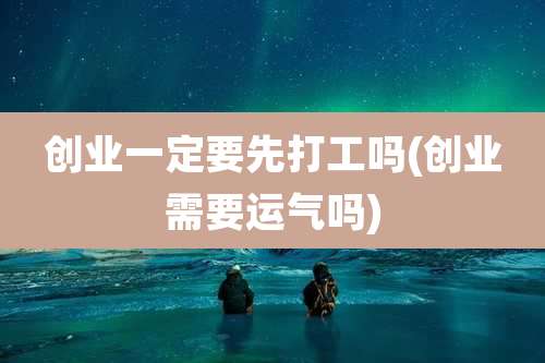 创业一定要先打工吗(创业需要运气吗)