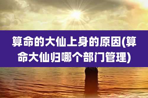 算命的大仙上身的原因(算命大仙归哪个部门管理)