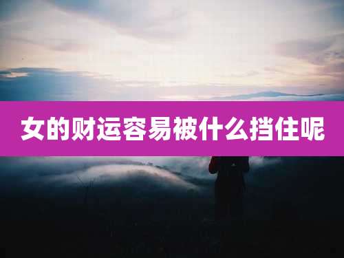 女的财运容易被什么挡住呢