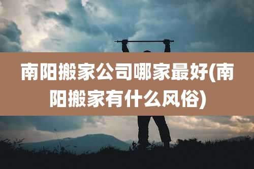 南阳搬家公司哪家最好(南阳搬家有什么风俗)