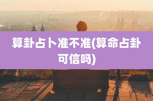 算卦占卜准不准(算命占卦可信吗)