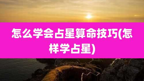 怎么学会占星算命技巧(怎样学占星)