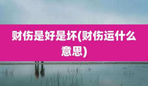 财伤是好是坏(财伤运什么意思)