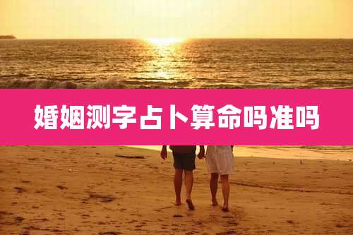 婚姻测字占卜算命吗准吗